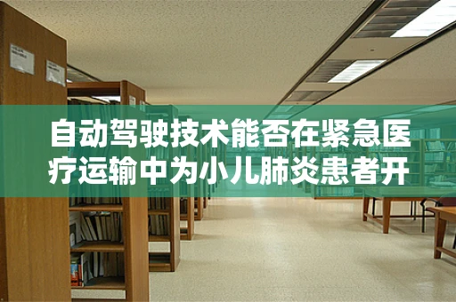 自动驾驶技术能否在紧急医疗运输中为小儿肺炎患者开辟生命通道？