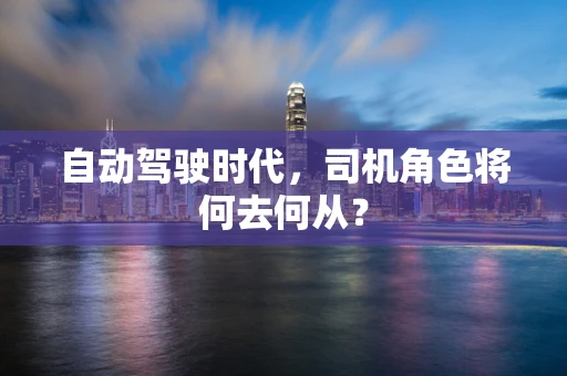 自动驾驶时代，司机角色将何去何从？