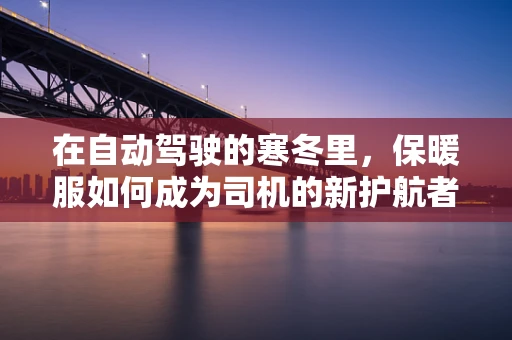 在自动驾驶的寒冬里，保暖服如何成为司机的新护航者？