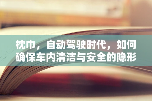 枕巾，自动驾驶时代，如何确保车内清洁与安全的隐形守护者？
