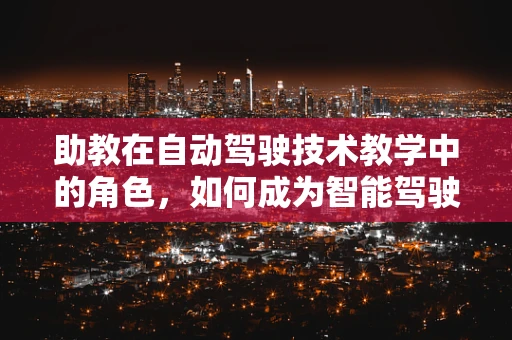 助教在自动驾驶技术教学中的角色，如何成为智能驾驶的引导者？