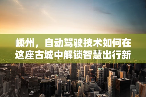 嵊州，自动驾驶技术如何在这座古城中解锁智慧出行新篇章？