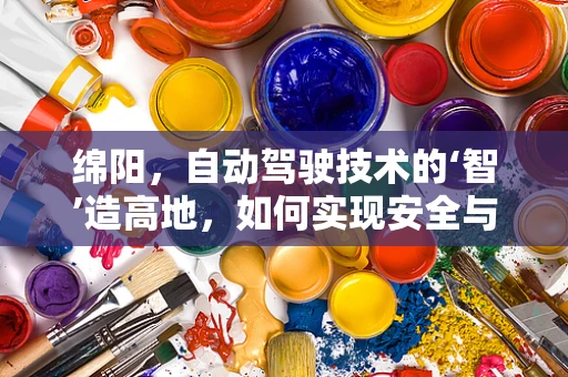 绵阳，自动驾驶技术的‘智’造高地，如何实现安全与高效的双重飞跃？