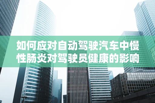 如何应对自动驾驶汽车中慢性肠炎对驾驶员健康的影响？