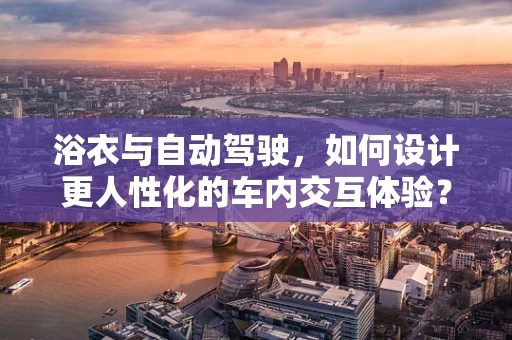 浴衣与自动驾驶，如何设计更人性化的车内交互体验？