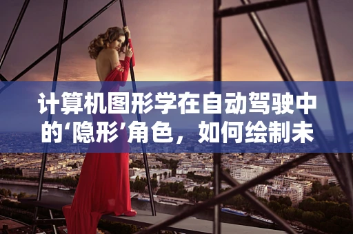 计算机图形学在自动驾驶中的‘隐形’角色，如何绘制未来出行的安全蓝图？