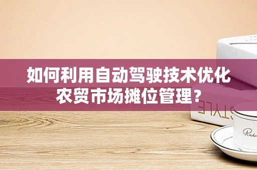 如何利用自动驾驶技术优化农贸市场摊位管理？