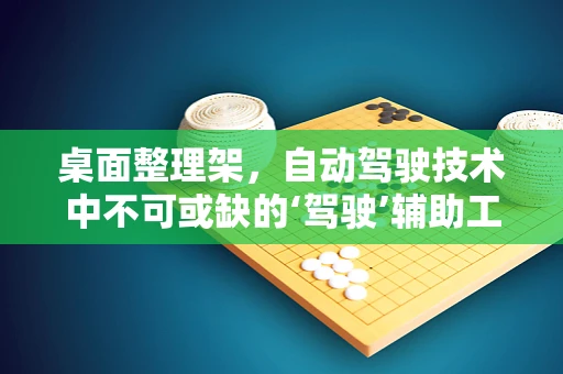 桌面整理架，自动驾驶技术中不可或缺的‘驾驶’辅助工具？