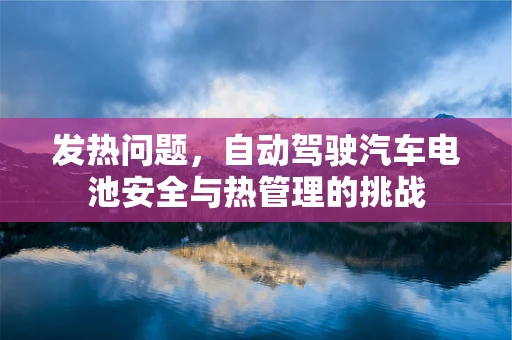发热问题，自动驾驶汽车电池安全与热管理的挑战