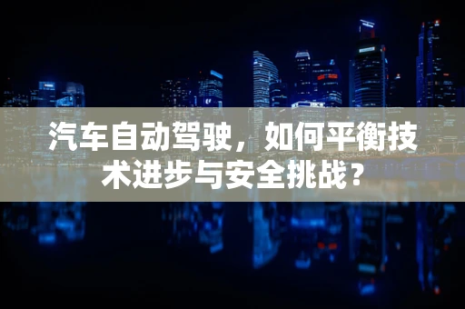 汽车自动驾驶，如何平衡技术进步与安全挑战？