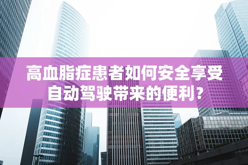 高血脂症患者如何安全享受自动驾驶带来的便利？