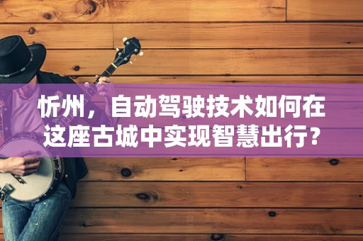 忻州，自动驾驶技术如何在这座古城中实现智慧出行？