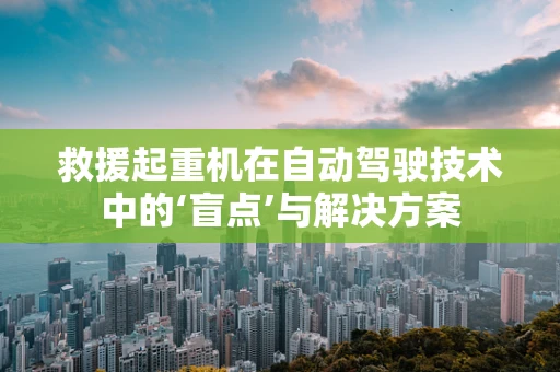 救援起重机在自动驾驶技术中的‘盲点’与解决方案