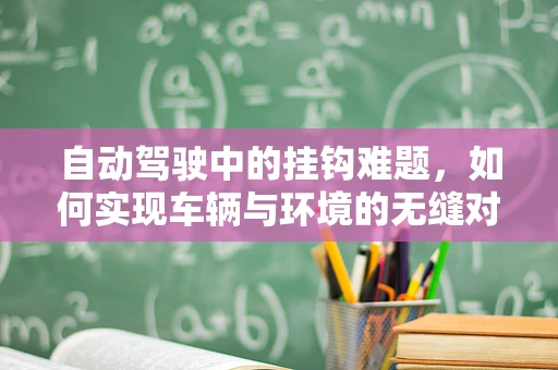 自动驾驶中的挂钩难题，如何实现车辆与环境的无缝对接？