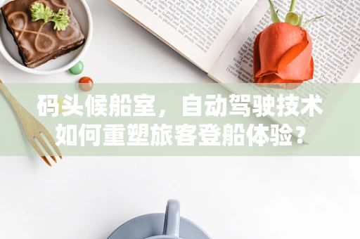 码头候船室，自动驾驶技术如何重塑旅客登船体验？