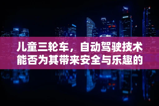 儿童三轮车，自动驾驶技术能否为其带来安全与乐趣的双重升级？