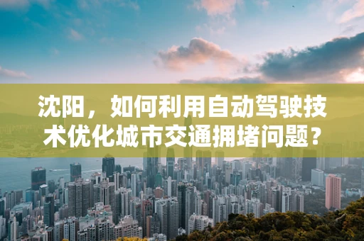 沈阳，如何利用自动驾驶技术优化城市交通拥堵问题？