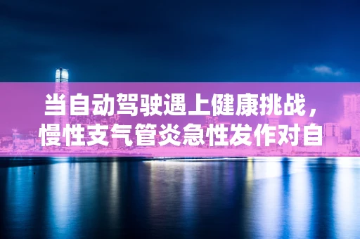 当自动驾驶遇上健康挑战，慢性支气管炎急性发作对自动驾驶系统安全性的影响