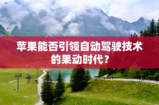 苹果能否引领自动驾驶技术的果动时代？