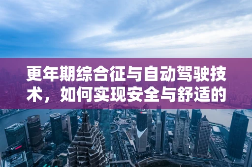 更年期综合征与自动驾驶技术，如何实现安全与舒适的平衡？