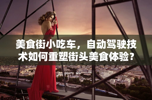 美食街小吃车，自动驾驶技术如何重塑街头美食体验？