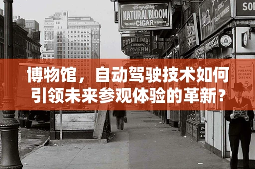 博物馆，自动驾驶技术如何引领未来参观体验的革新？