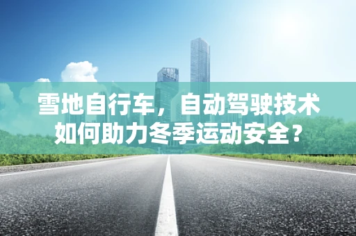雪地自行车，自动驾驶技术如何助力冬季运动安全？