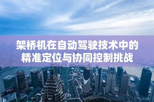 架桥机在自动驾驶技术中的精准定位与协同控制挑战