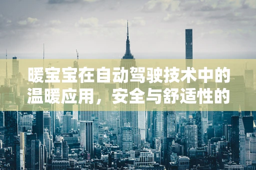 暖宝宝在自动驾驶技术中的温暖应用，安全与舒适性的双重提升？