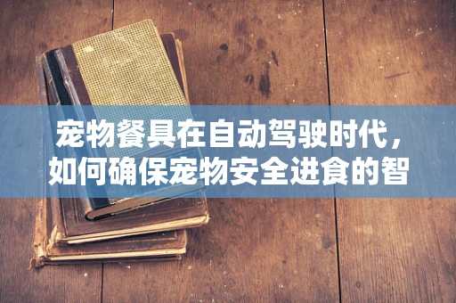 宠物餐具在自动驾驶时代，如何确保宠物安全进食的智能解决方案？