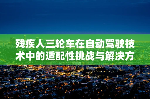 残疾人三轮车在自动驾驶技术中的适配性挑战与解决方案