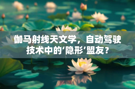 伽马射线天文学，自动驾驶技术中的‘隐形’盟友？