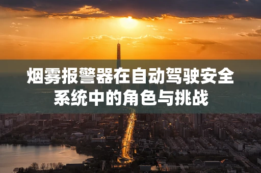 烟雾报警器在自动驾驶安全系统中的角色与挑战