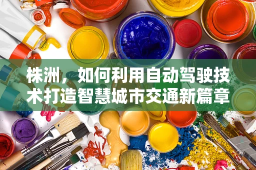 株洲，如何利用自动驾驶技术打造智慧城市交通新篇章？
