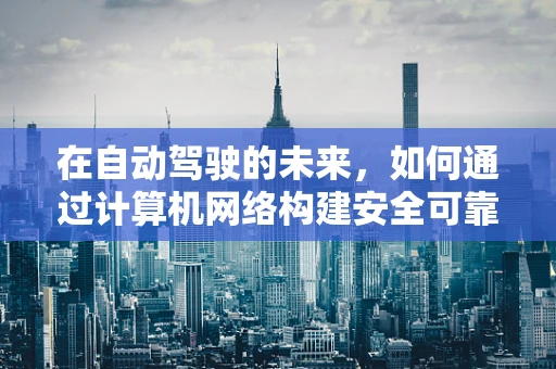 在自动驾驶的未来，如何通过计算机网络构建安全可靠的车联网？