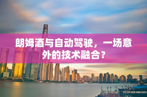 朗姆酒与自动驾驶，一场意外的技术融合？