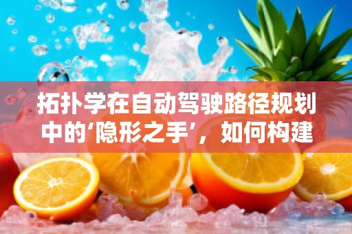 拓扑学在自动驾驶路径规划中的‘隐形之手’，如何构建安全高效的行驶网络？