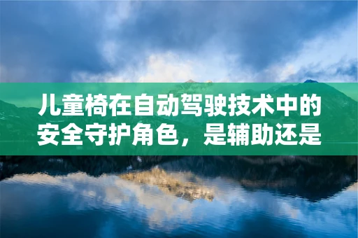 儿童椅在自动驾驶技术中的安全守护角色，是辅助还是必需？
