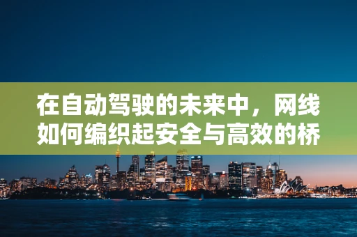 在自动驾驶的未来中，网线如何编织起安全与高效的桥梁？