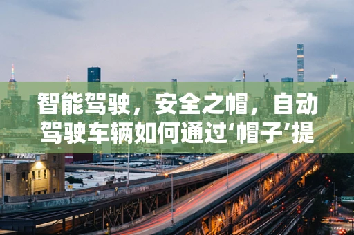 智能驾驶，安全之帽，自动驾驶车辆如何通过‘帽子’提升安全性？
