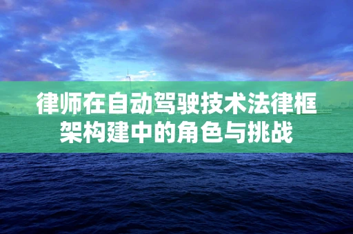 律师在自动驾驶技术法律框架构建中的角色与挑战