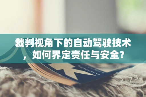 裁判视角下的自动驾驶技术，如何界定责任与安全？