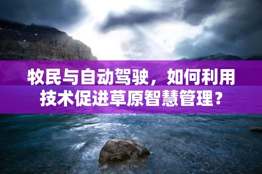 牧民与自动驾驶，如何利用技术促进草原智慧管理？