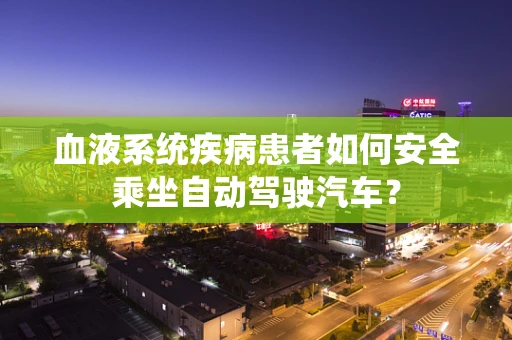 血液系统疾病患者如何安全乘坐自动驾驶汽车？