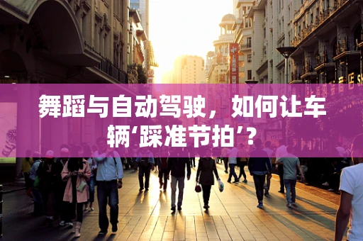 舞蹈与自动驾驶，如何让车辆‘踩准节拍’？