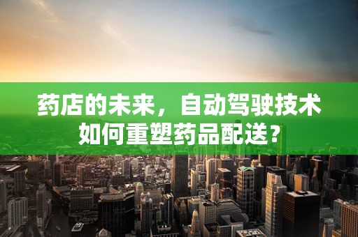 药店的未来，自动驾驶技术如何重塑药品配送？