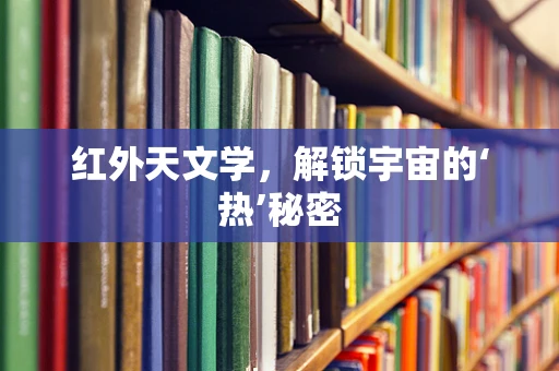 红外天文学，解锁宇宙的‘热’秘密