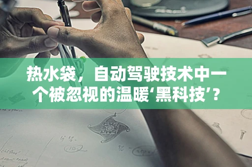 热水袋，自动驾驶技术中一个被忽视的温暖‘黑科技’？