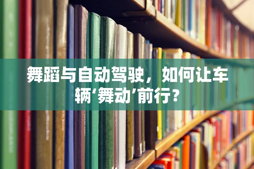 舞蹈与自动驾驶，如何让车辆‘舞动’前行？
