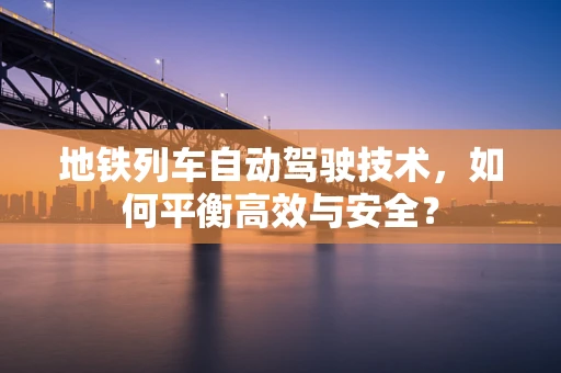 地铁列车自动驾驶技术，如何平衡高效与安全？